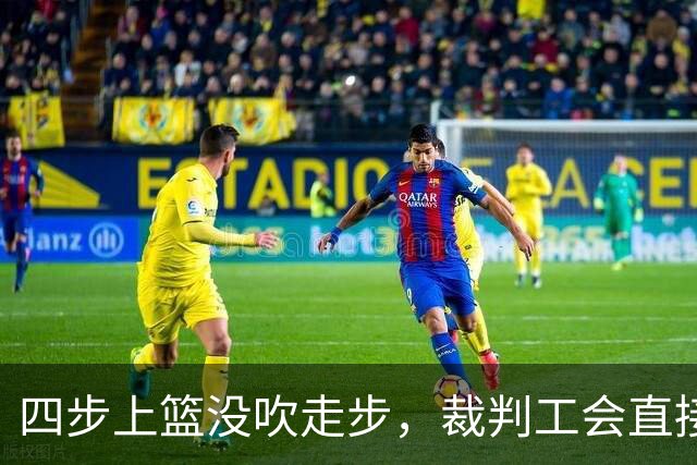 四步上篮没吹走步，裁判工会直接开炮：这不合规