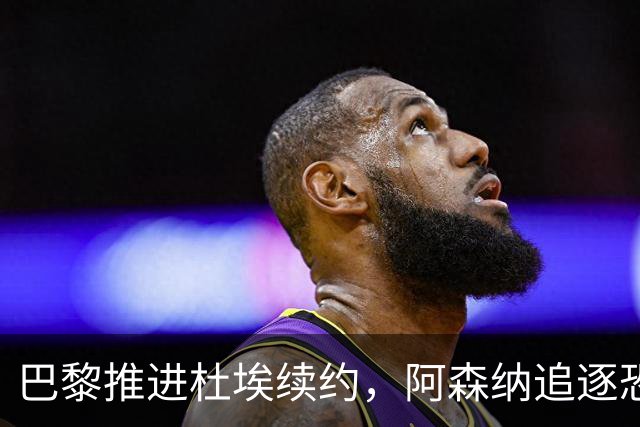 巴黎推进杜埃续约，阿森纳追逐恐落空