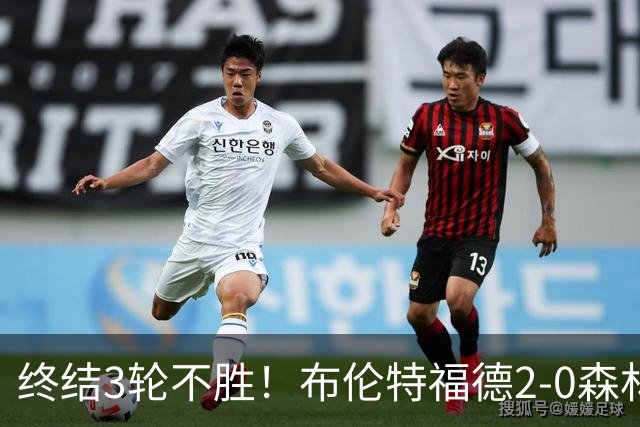 终结3轮不胜！布伦特福德2-0森林 米伦科维奇乌龙送礼伊戈尔建功