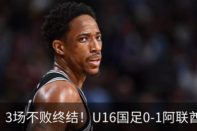 3场不败终结！U16国足0-1阿联酋U17降至小组第2 李宇轩屡失良机