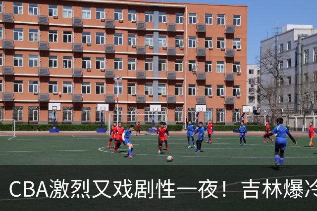 CBA激烈又戏剧性一夜！吉林爆冷辽篮苦主：广东“惨胜”倒数第一